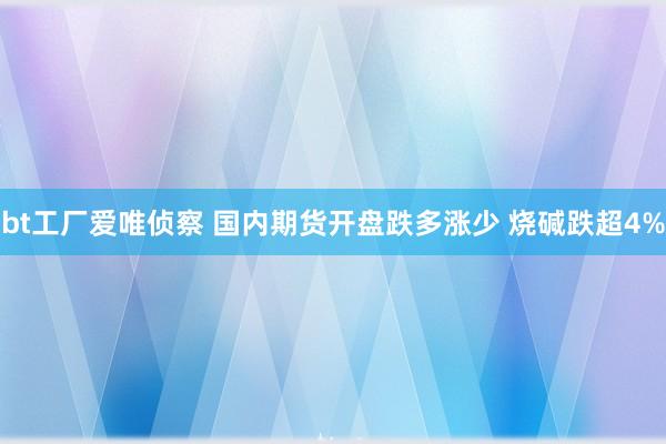 bt工厂爱唯侦察 国内期货开盘跌多涨少 烧碱跌超4%