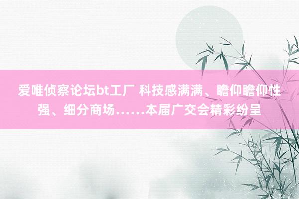 爱唯侦察论坛bt工厂 科技感满满、瞻仰瞻仰性强、细分商场……本届广交会精彩纷呈