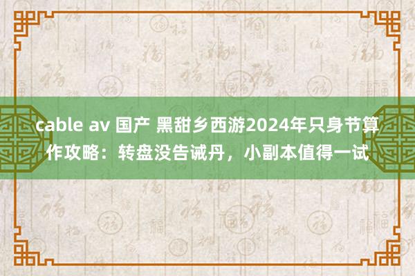 cable av 国产 黑甜乡西游2024年只身节算作攻略：转盘没告诫丹，小副本值得一试