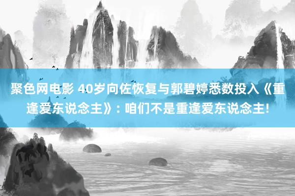 聚色网电影 40岁向佐恢复与郭碧婷悉数投入《重逢爱东说念主》: 咱们不是重逢爱东说念主!