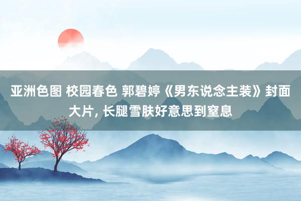 亚洲色图 校园春色 郭碧婷《男东说念主装》封面大片， 长腿雪肤好意思到窒息