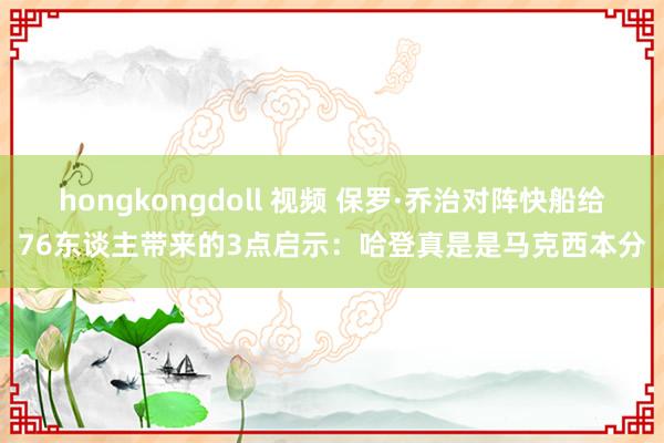 hongkongdoll 视频 保罗·乔治对阵快船给76东谈主带来的3点启示：哈登真是是马克西本分