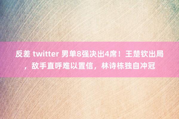 反差 twitter 男单8强决出4席！王楚钦出局，敌手直呼难以置信，林诗栋独自冲冠