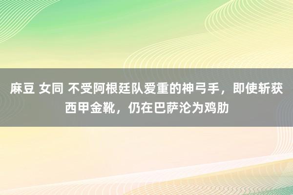 麻豆 女同 不受阿根廷队爱重的神弓手，即使斩获西甲金靴，仍在巴萨沦为鸡肋