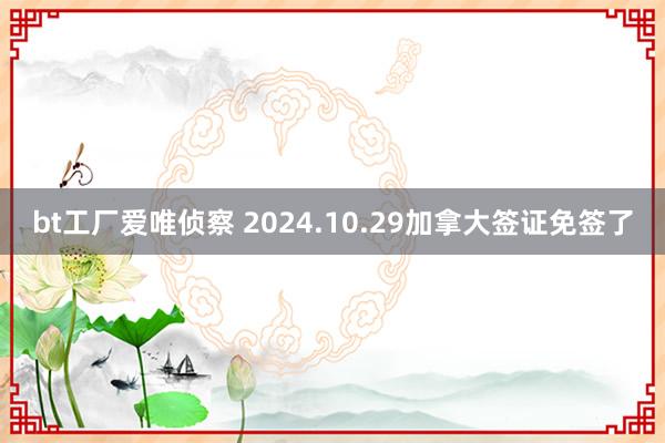 bt工厂爱唯侦察 2024.10.29加拿大签证免签了