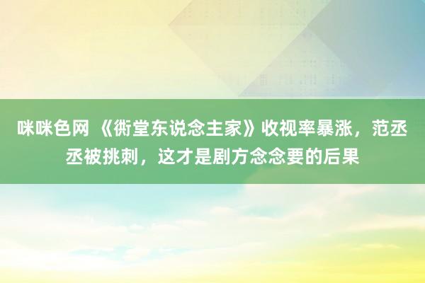 咪咪色网 《衖堂东说念主家》收视率暴涨，范丞丞被挑刺，这才是剧方念念要的后果