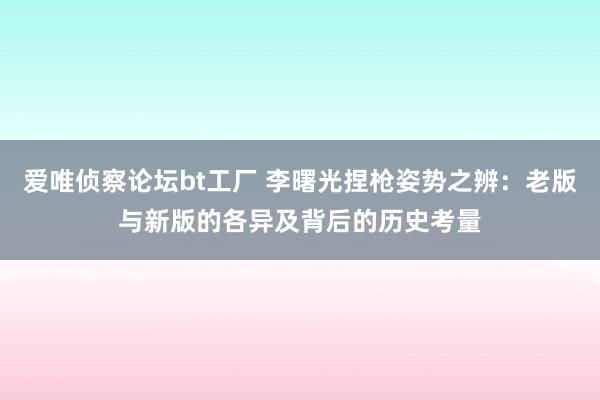 爱唯侦察论坛bt工厂 李曙光捏枪姿势之辨：老版与新版的各异及背后的历史考量