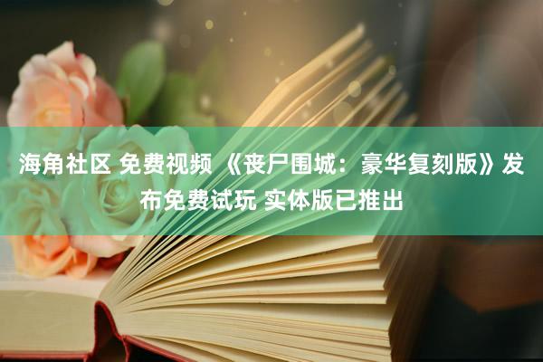 海角社区 免费视频 《丧尸围城：豪华复刻版》发布免费试玩 实体版已推出