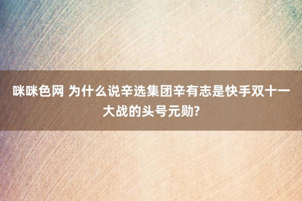 咪咪色网 为什么说辛选集团辛有志是快手双十一大战的头号元勋?