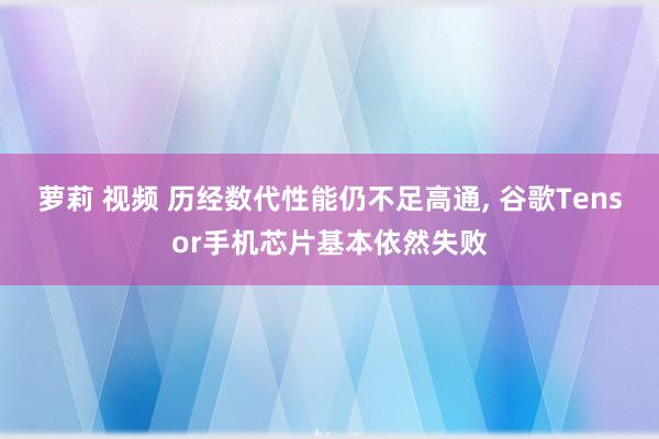 萝莉 视频 历经数代性能仍不足高通， 谷歌Tensor手机芯片基本依然失败