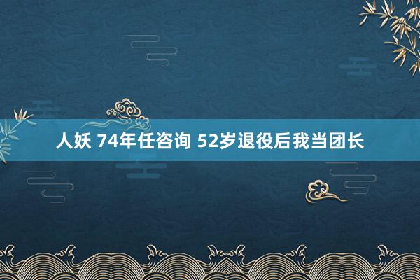 人妖 74年任咨询 52岁退役后我当团长