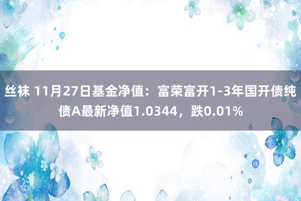 丝袜 11月27日基金净值：富荣富开1-3年国开债纯债A最新净值1.0344，跌0.01%