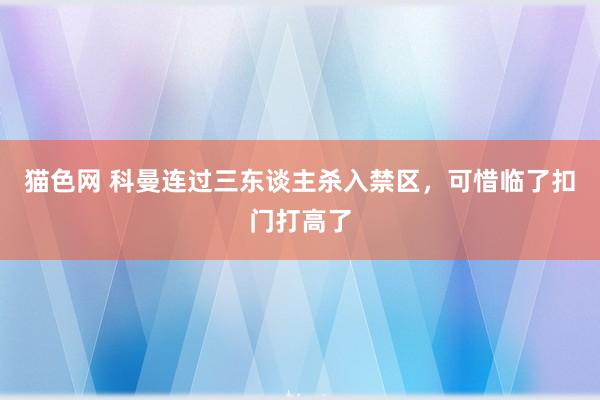 猫色网 科曼连过三东谈主杀入禁区，可惜临了扣门打高了