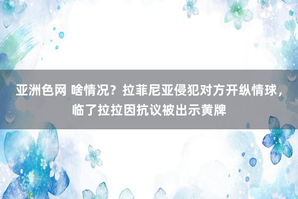 亚洲色网 啥情况？拉菲尼亚侵犯对方开纵情球，临了拉拉因抗议被出示黄牌