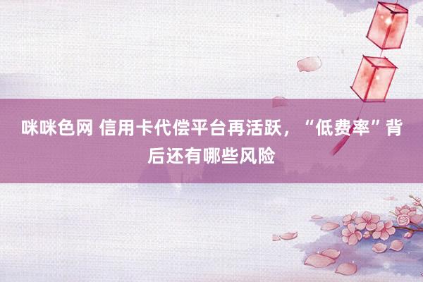 咪咪色网 信用卡代偿平台再活跃，“低费率”背后还有哪些风险