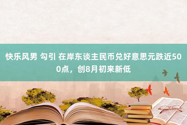 快乐风男 勾引 在岸东谈主民币兑好意思元跌近500点，创8月初来新低