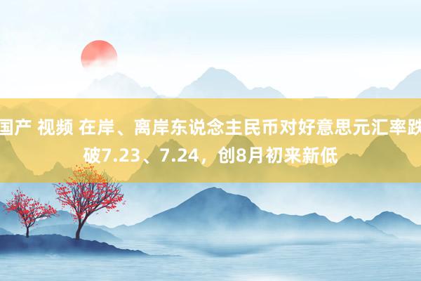 国产 视频 在岸、离岸东说念主民币对好意思元汇率跌破7.23、7.24，创8月初来新低