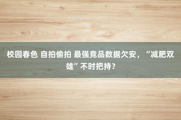 校园春色 自拍偷拍 最强竞品数据欠安，“减肥双雄”不时把持？