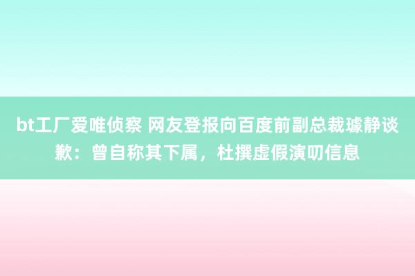 bt工厂爱唯侦察 网友登报向百度前副总裁璩静谈歉：曾自称其下属，杜撰虚假演叨信息