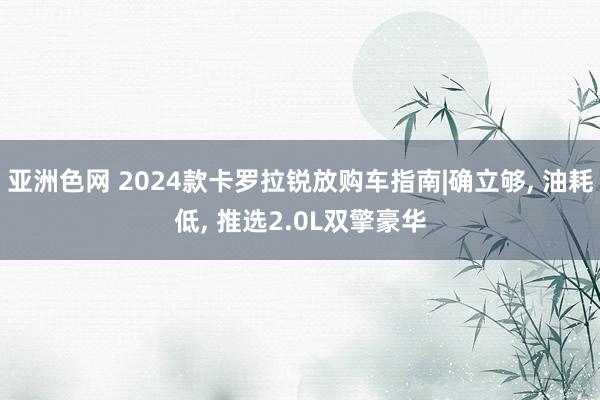 亚洲色网 2024款卡罗拉锐放购车指南|确立够， 油耗低， 推选2.0L双擎豪华