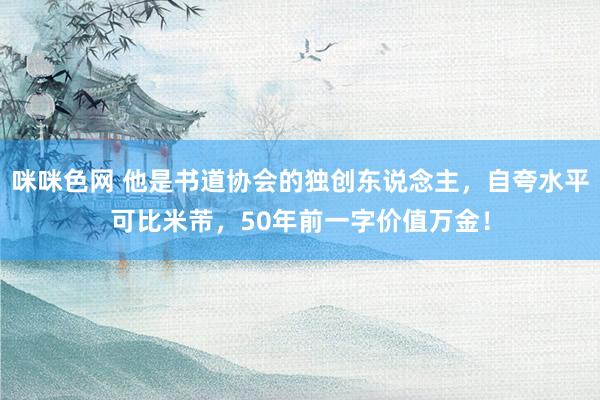 咪咪色网 他是书道协会的独创东说念主，自夸水平可比米芾，50年前一字价值万金！