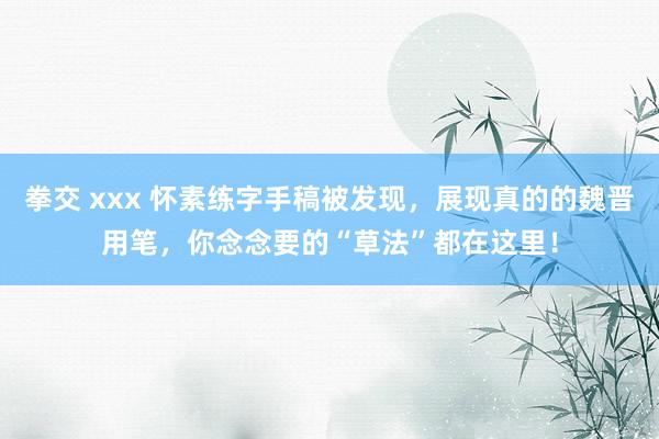 拳交 xxx 怀素练字手稿被发现，展现真的的魏晋用笔，你念念要的“草法”都在这里！