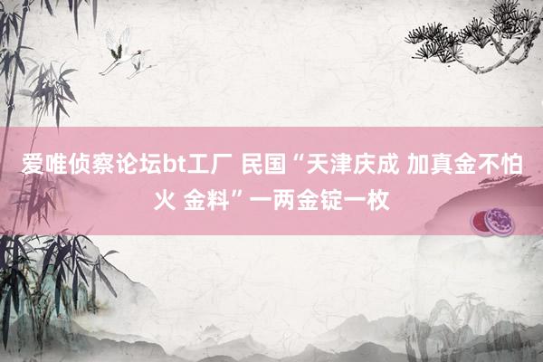 爱唯侦察论坛bt工厂 民国“天津庆成 加真金不怕火 金料”一两金锭一枚