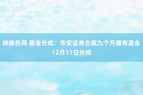 咪咪色网 基金分成：华安证券合赢九个月握有基金12月11日分成