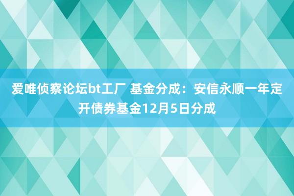 爱唯侦察论坛bt工厂 基金分成：安信永顺一年定开债券基金12月5日分成