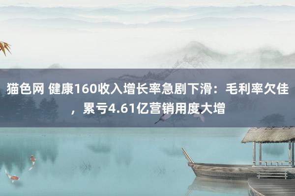 猫色网 健康160收入增长率急剧下滑：毛利率欠佳，累亏4.61亿营销用度大增