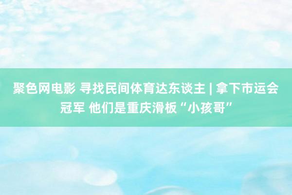 聚色网电影 寻找民间体育达东谈主 | 拿下市运会冠军 他们是重庆滑板“小孩哥”