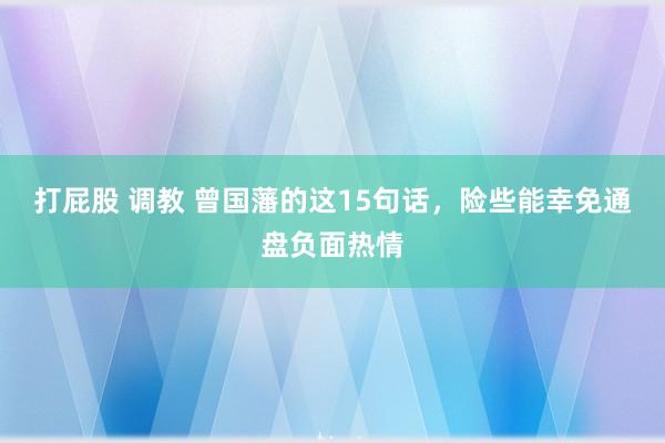 打屁股 调教 曾国藩的这15句话，险些能幸免通盘负面热情