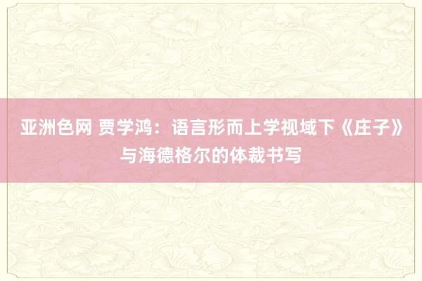 亚洲色网 贾学鸿：语言形而上学视域下《庄子》与海德格尔的体裁书写