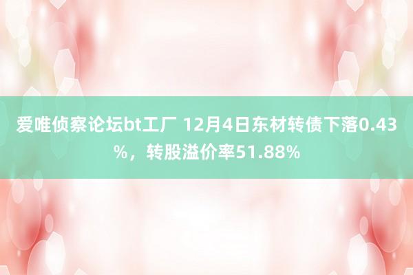 爱唯侦察论坛bt工厂 12月4日东材转债下落0.43%，转股溢价率51.88%