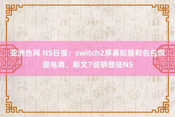 亚洲色网 NS日报：switch2屏幕贴膜和包包惊现电商、斯文7说明登陆NS