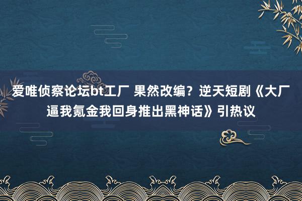 爱唯侦察论坛bt工厂 果然改编？逆天短剧《大厂逼我氪金我回身推出黑神话》引热议