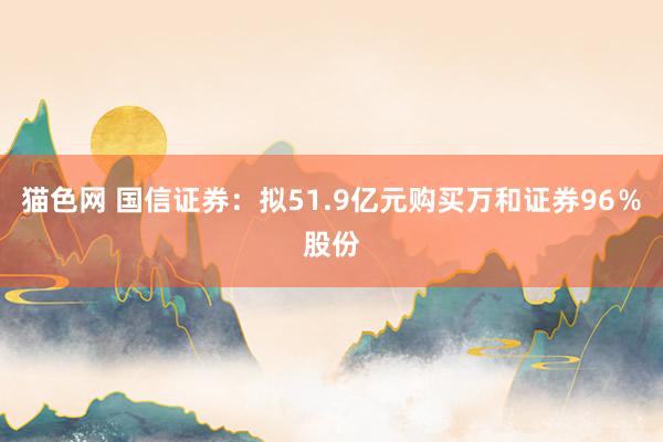 猫色网 国信证券：拟51.9亿元购买万和证券96％股份