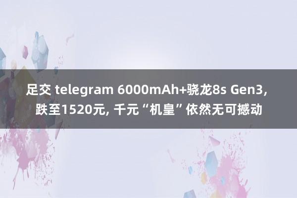 足交 telegram 6000mAh+骁龙8s Gen3， 跌至1520元， 千元“机皇”依然无可撼动