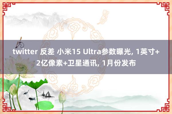 twitter 反差 小米15 Ultra参数曝光， 1英寸+2亿像素+卫星通讯， 1月份发布