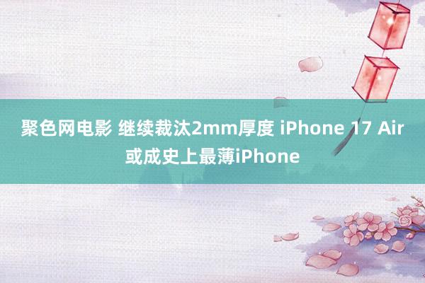 聚色网电影 继续裁汰2mm厚度 iPhone 17 Air或成史上最薄iPhone