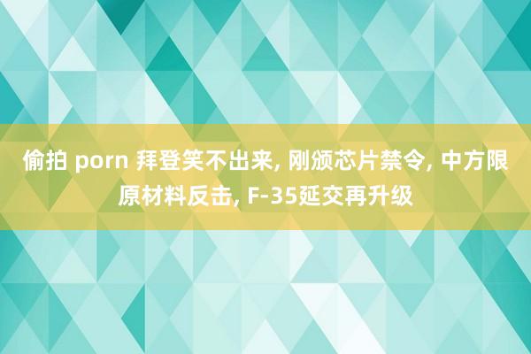 偷拍 porn 拜登笑不出来， 刚颁芯片禁令， 中方限原材料反击， F-35延交再升级