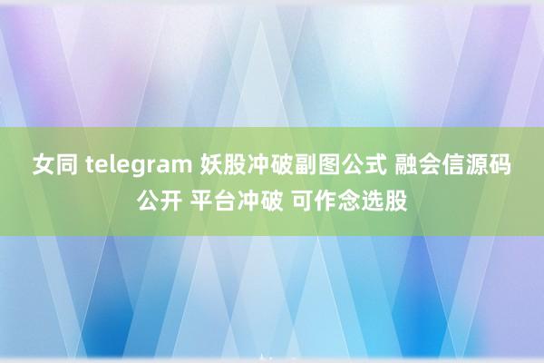 女同 telegram 妖股冲破副图公式 融会信源码公开 平台冲破 可作念选股