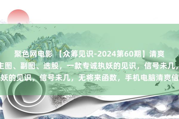 聚色网电影 【众筹见识-2024第60期】清爽信【捉妖华强北】见识，主图、副图、选股，一款专诚执妖的见识，信号未几，无将来函数，手机电脑清爽信通用