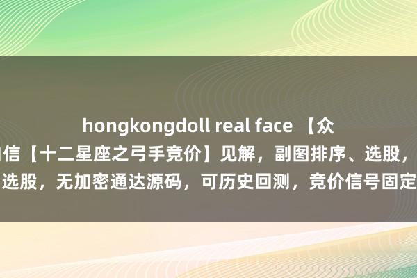 hongkongdoll real face 【众筹见解-2024第28期】明白信【十二星座之弓手竞价】见解，副图排序、选股，无加密通达源码，可历史回测，竞价信号固定，手机电脑明白信通用