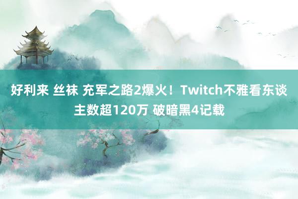 好利来 丝袜 充军之路2爆火！Twitch不雅看东谈主数超120万 破暗黑4记载