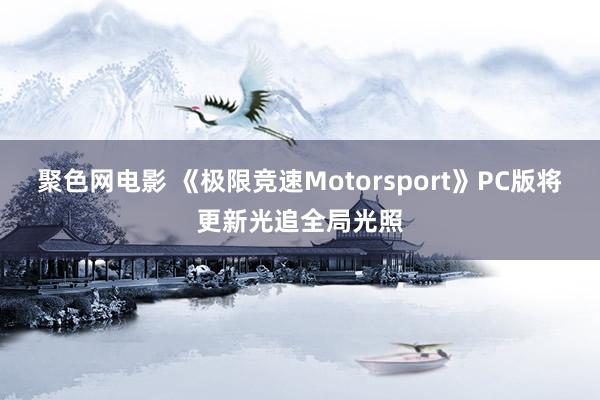 聚色网电影 《极限竞速Motorsport》PC版将更新光追全局光照