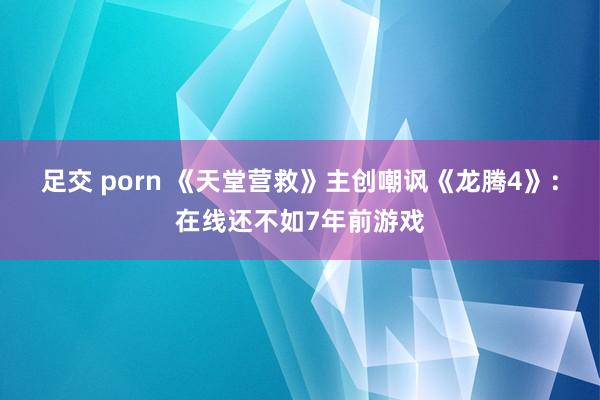 足交 porn 《天堂营救》主创嘲讽《龙腾4》：在线还不如7年前游戏