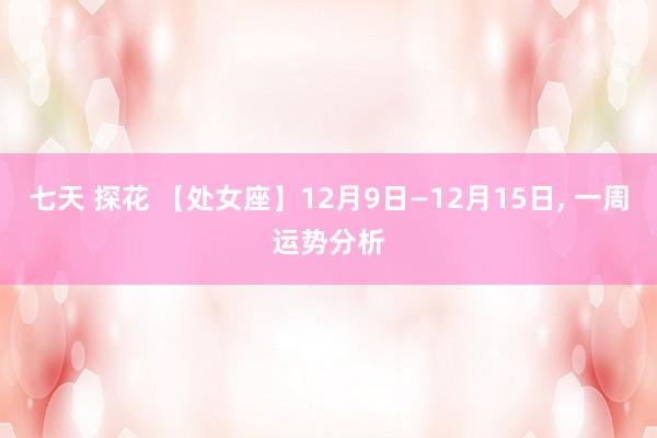 七天 探花 【处女座】12月9日—12月15日， 一周运势分析