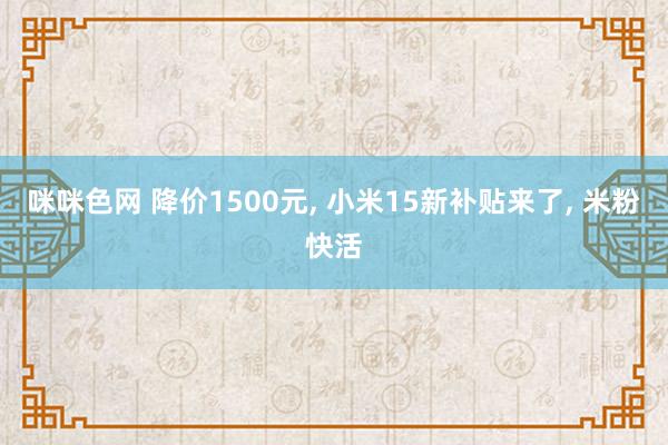 咪咪色网 降价1500元， 小米15新补贴来了， 米粉快活