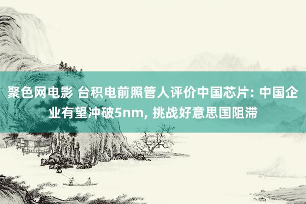 聚色网电影 台积电前照管人评价中国芯片: 中国企业有望冲破5nm， 挑战好意思国阻滞